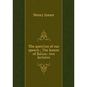   of our speech ; The lesson of Balzac: two lectures: Henry James: Books