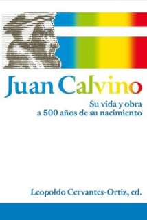   Juan Calvino Su Vida y Obra a 500 Anos de Su 