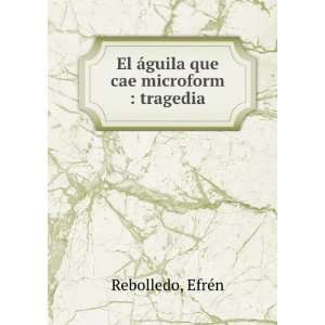   El Ã¡guila que cae microform  tragedia EfrÃ©n Rebolledo Books