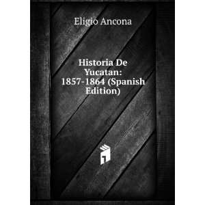   Historia De Yucatan 1857 1864 (Spanish Edition) Eligio Ancona Books