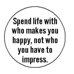 SPEND LIFE WITH WHO MAKES YOU HAPPY   NOT WHO YOU HAVE TO IMPRESS 