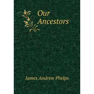  Our Ancestors . James Andrew Phelps Books